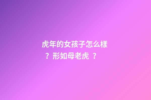 虎年的女孩子怎么樣？形如母老虎？
